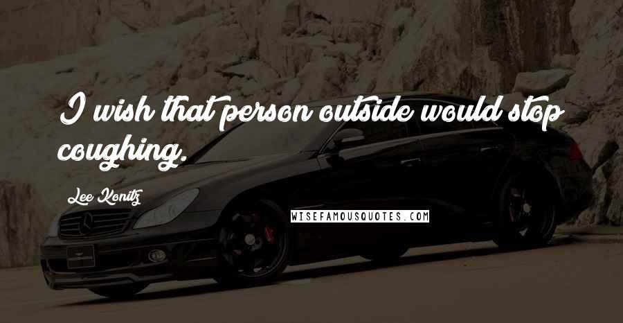 Lee Konitz Quotes: I wish that person outside would stop coughing.