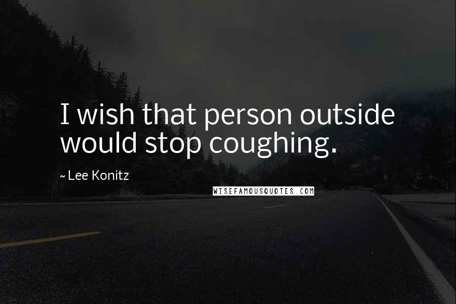 Lee Konitz Quotes: I wish that person outside would stop coughing.