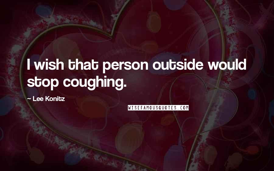 Lee Konitz Quotes: I wish that person outside would stop coughing.