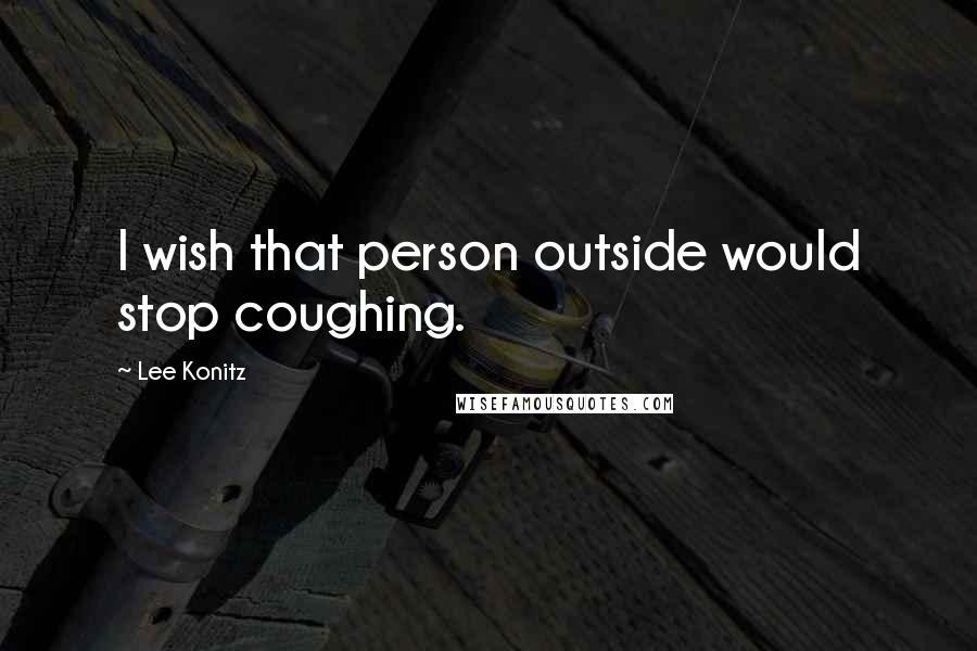 Lee Konitz Quotes: I wish that person outside would stop coughing.