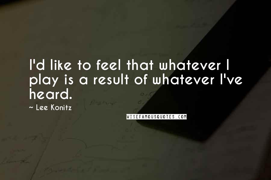 Lee Konitz Quotes: I'd like to feel that whatever I play is a result of whatever I've heard.