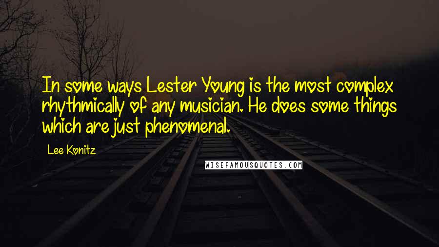 Lee Konitz Quotes: In some ways Lester Young is the most complex rhythmically of any musician. He does some things which are just phenomenal.
