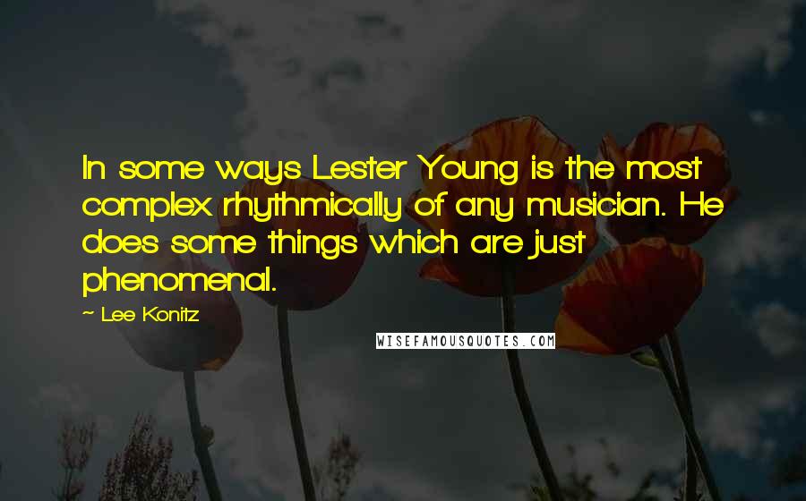 Lee Konitz Quotes: In some ways Lester Young is the most complex rhythmically of any musician. He does some things which are just phenomenal.