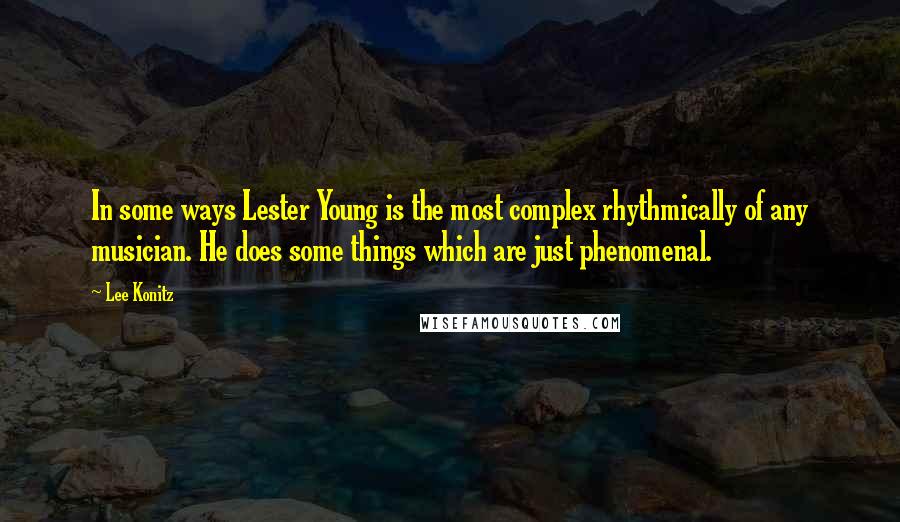 Lee Konitz Quotes: In some ways Lester Young is the most complex rhythmically of any musician. He does some things which are just phenomenal.