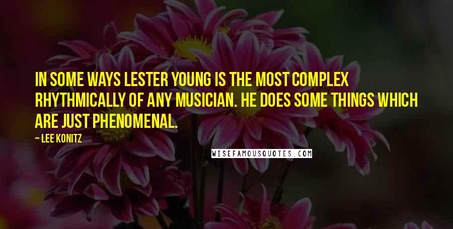 Lee Konitz Quotes: In some ways Lester Young is the most complex rhythmically of any musician. He does some things which are just phenomenal.