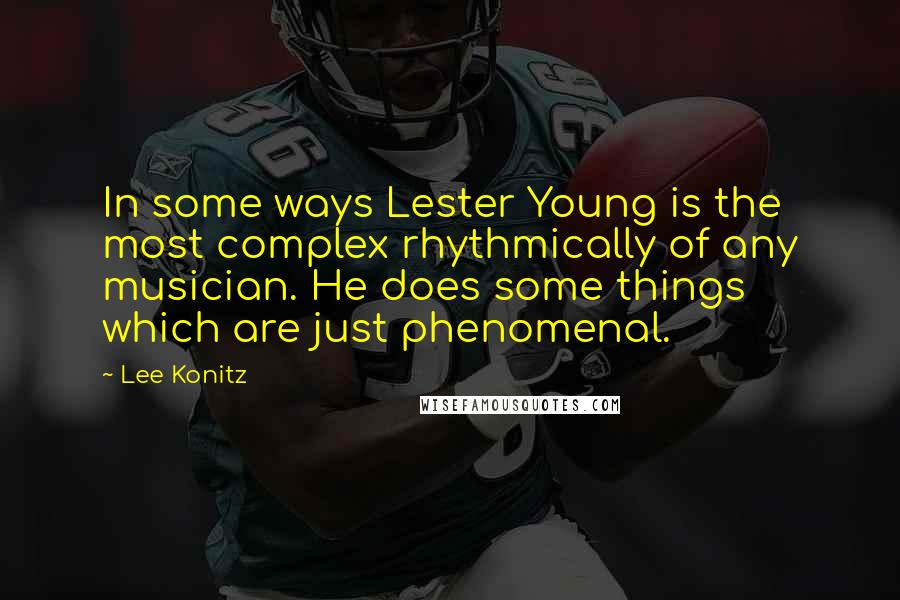 Lee Konitz Quotes: In some ways Lester Young is the most complex rhythmically of any musician. He does some things which are just phenomenal.