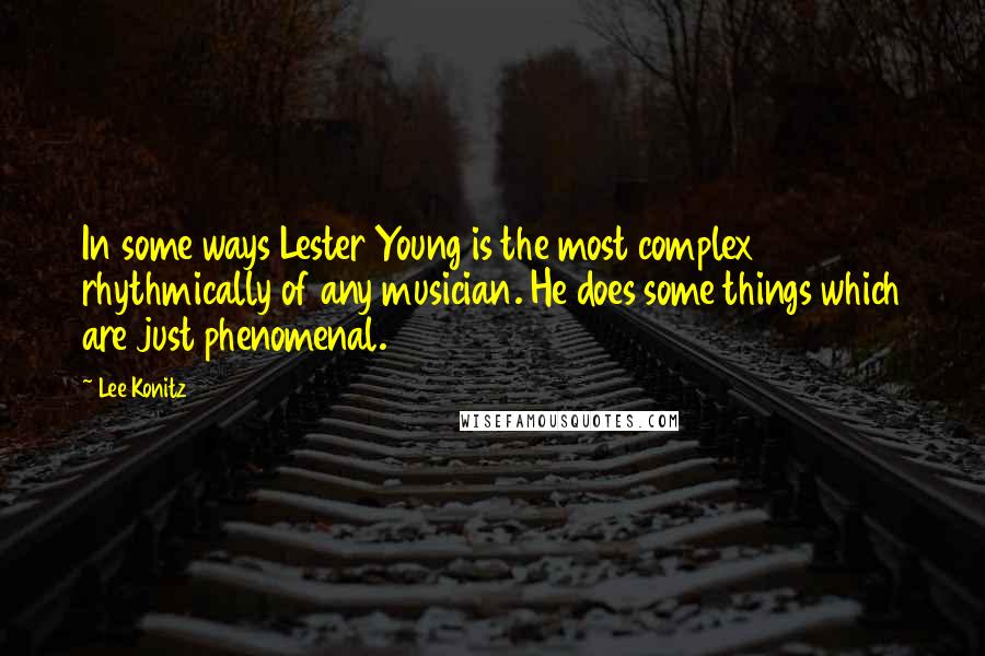 Lee Konitz Quotes: In some ways Lester Young is the most complex rhythmically of any musician. He does some things which are just phenomenal.