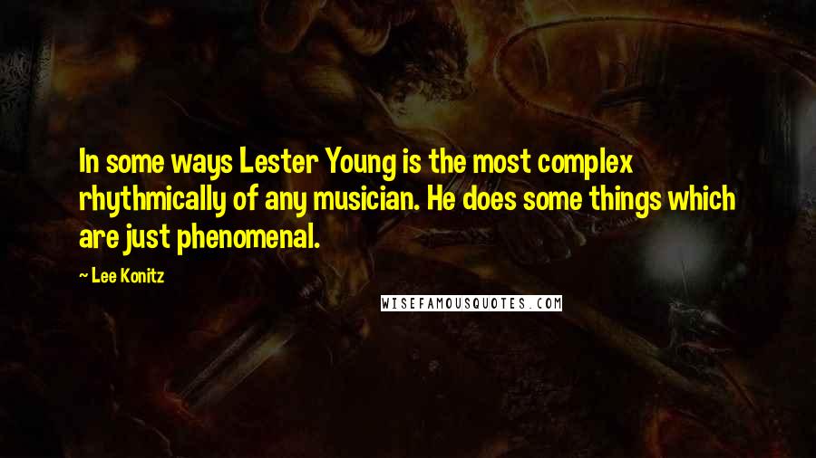 Lee Konitz Quotes: In some ways Lester Young is the most complex rhythmically of any musician. He does some things which are just phenomenal.