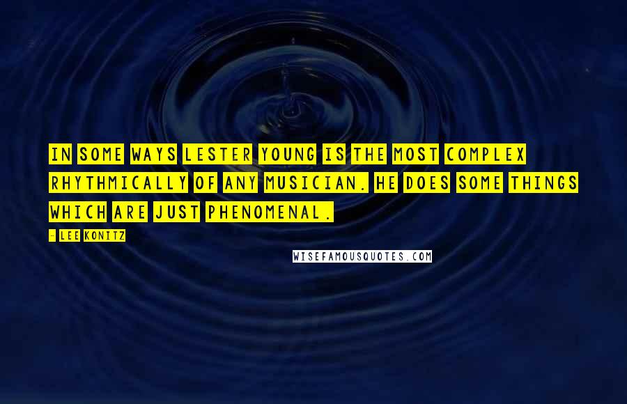 Lee Konitz Quotes: In some ways Lester Young is the most complex rhythmically of any musician. He does some things which are just phenomenal.