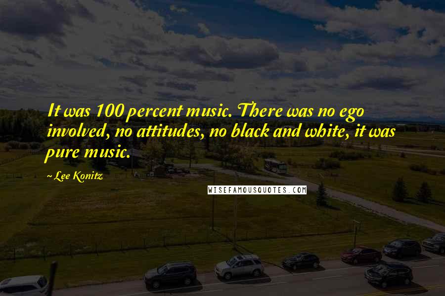 Lee Konitz Quotes: It was 100 percent music. There was no ego involved, no attitudes, no black and white, it was pure music.