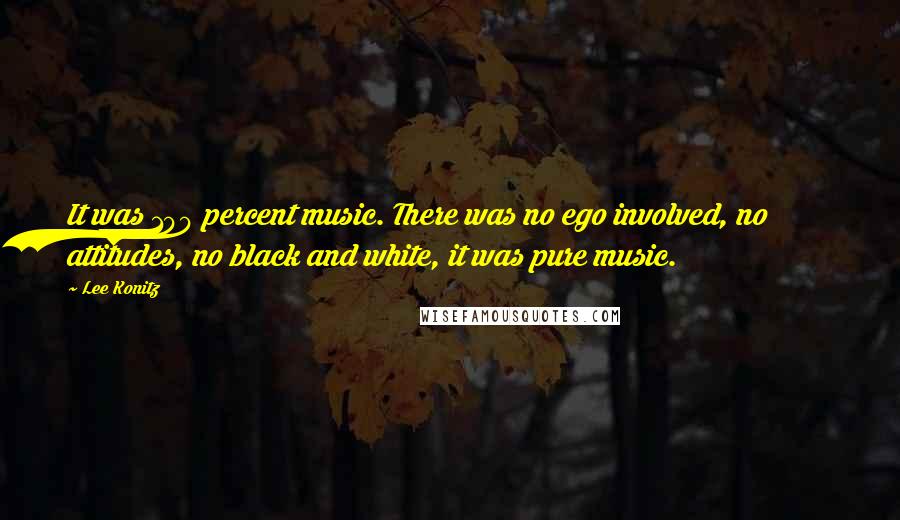 Lee Konitz Quotes: It was 100 percent music. There was no ego involved, no attitudes, no black and white, it was pure music.