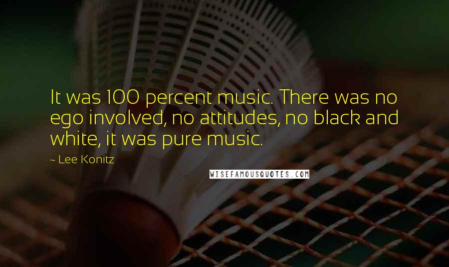 Lee Konitz Quotes: It was 100 percent music. There was no ego involved, no attitudes, no black and white, it was pure music.