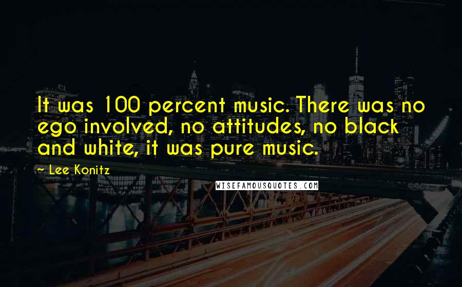 Lee Konitz Quotes: It was 100 percent music. There was no ego involved, no attitudes, no black and white, it was pure music.