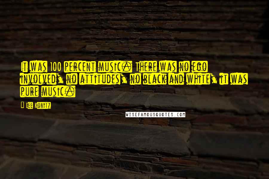 Lee Konitz Quotes: It was 100 percent music. There was no ego involved, no attitudes, no black and white, it was pure music.