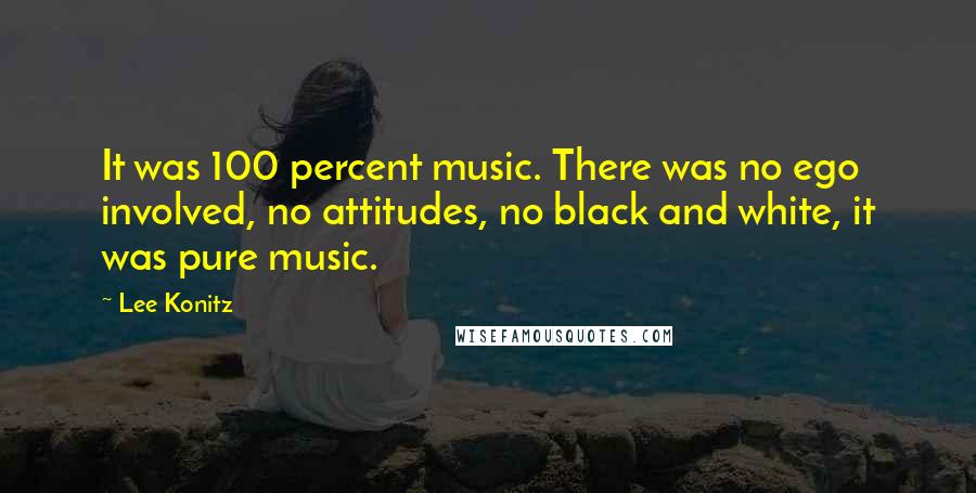 Lee Konitz Quotes: It was 100 percent music. There was no ego involved, no attitudes, no black and white, it was pure music.