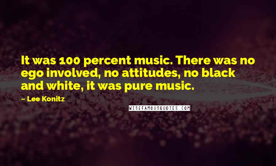 Lee Konitz Quotes: It was 100 percent music. There was no ego involved, no attitudes, no black and white, it was pure music.