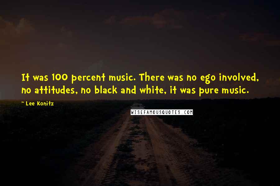 Lee Konitz Quotes: It was 100 percent music. There was no ego involved, no attitudes, no black and white, it was pure music.