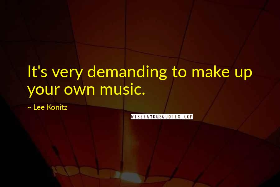 Lee Konitz Quotes: It's very demanding to make up your own music.