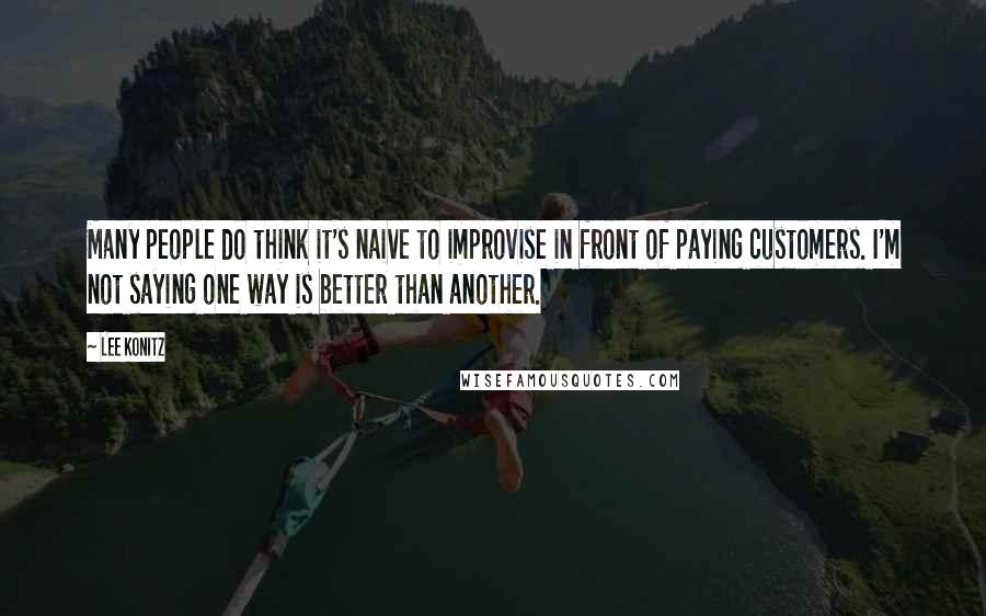 Lee Konitz Quotes: Many people do think it's naive to improvise in front of paying customers. I'm not saying one way is better than another.