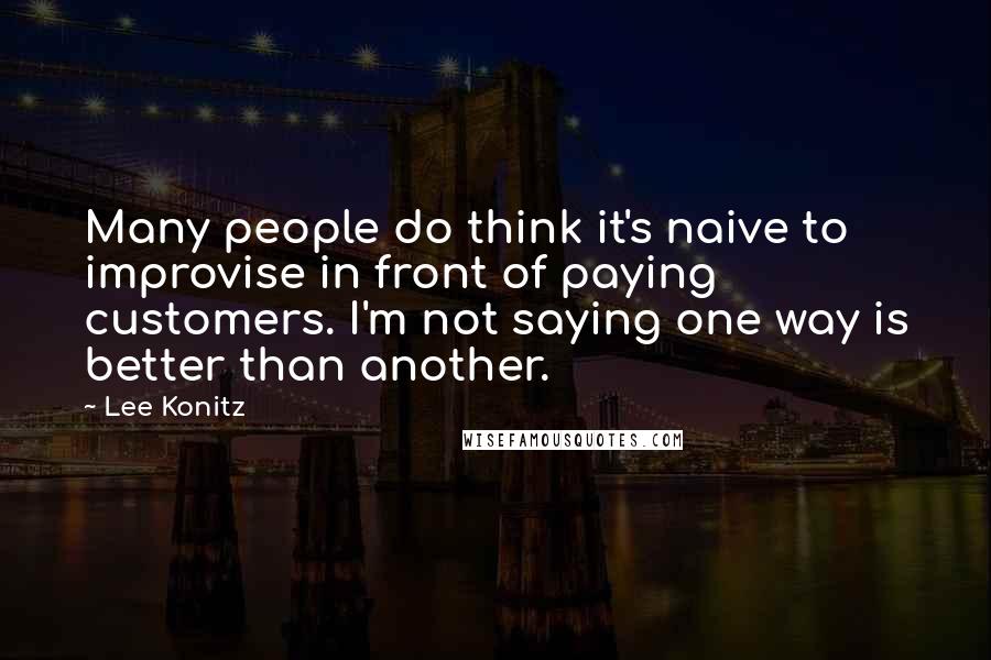 Lee Konitz Quotes: Many people do think it's naive to improvise in front of paying customers. I'm not saying one way is better than another.