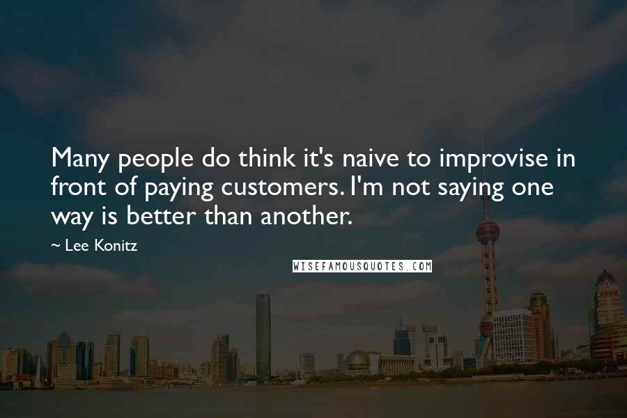 Lee Konitz Quotes: Many people do think it's naive to improvise in front of paying customers. I'm not saying one way is better than another.