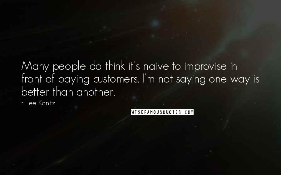 Lee Konitz Quotes: Many people do think it's naive to improvise in front of paying customers. I'm not saying one way is better than another.