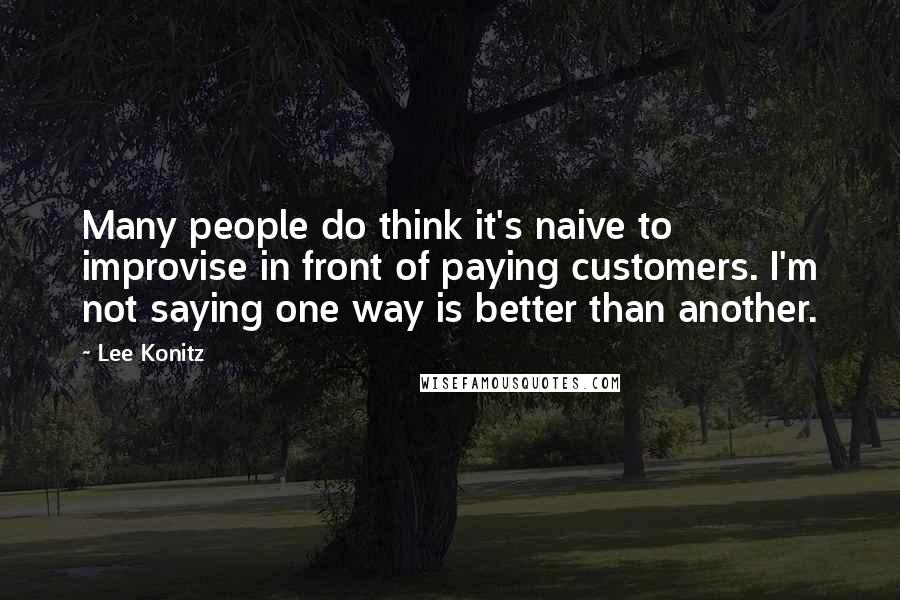 Lee Konitz Quotes: Many people do think it's naive to improvise in front of paying customers. I'm not saying one way is better than another.