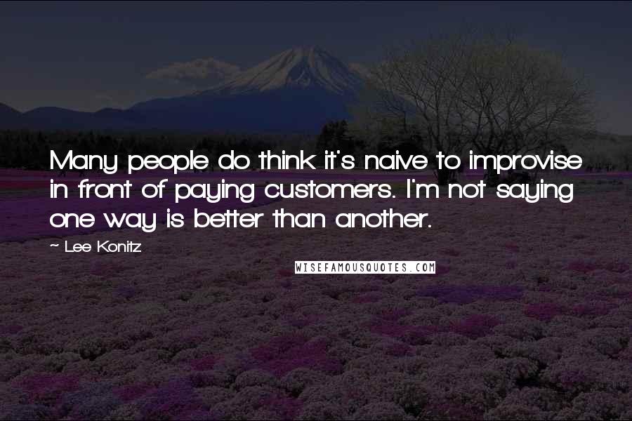 Lee Konitz Quotes: Many people do think it's naive to improvise in front of paying customers. I'm not saying one way is better than another.