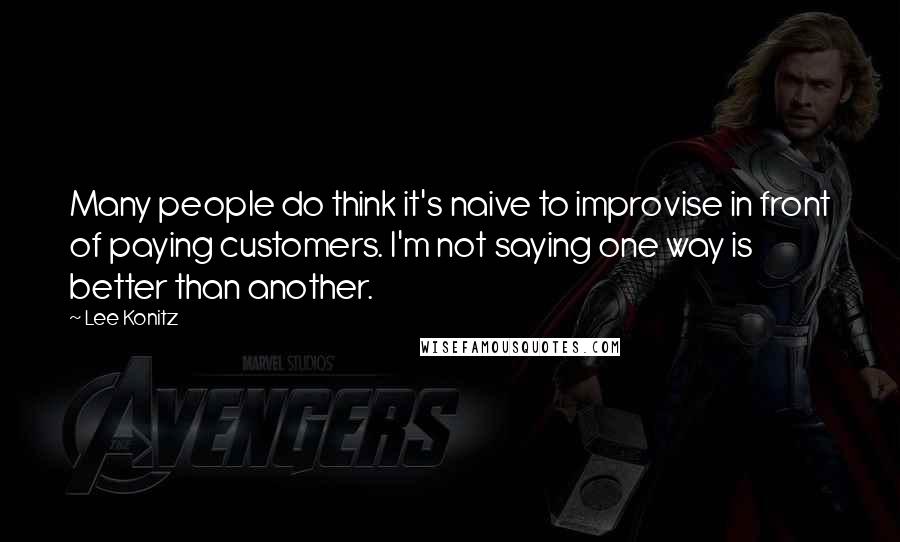 Lee Konitz Quotes: Many people do think it's naive to improvise in front of paying customers. I'm not saying one way is better than another.