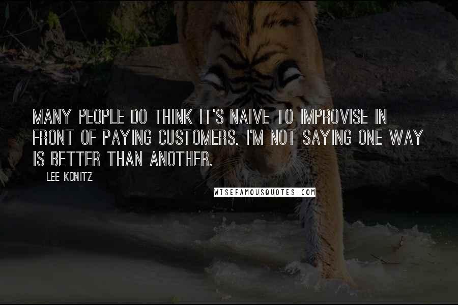 Lee Konitz Quotes: Many people do think it's naive to improvise in front of paying customers. I'm not saying one way is better than another.