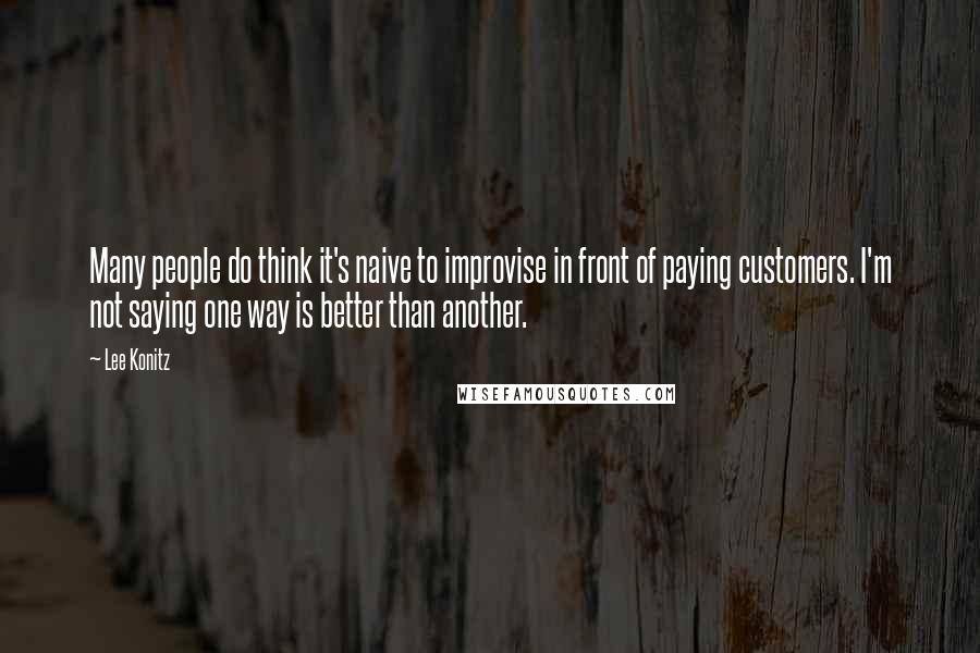 Lee Konitz Quotes: Many people do think it's naive to improvise in front of paying customers. I'm not saying one way is better than another.