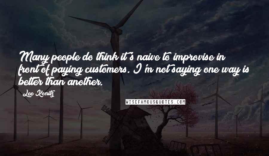 Lee Konitz Quotes: Many people do think it's naive to improvise in front of paying customers. I'm not saying one way is better than another.