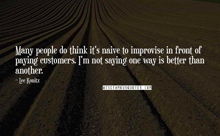 Lee Konitz Quotes: Many people do think it's naive to improvise in front of paying customers. I'm not saying one way is better than another.