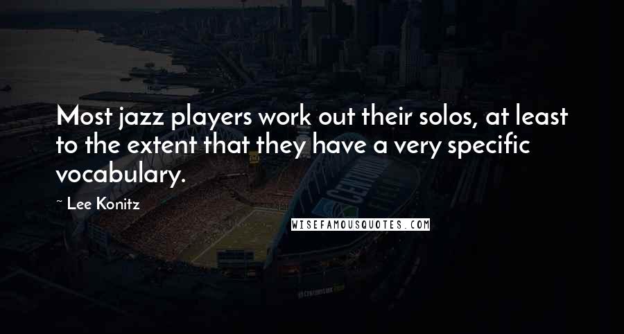 Lee Konitz Quotes: Most jazz players work out their solos, at least to the extent that they have a very specific vocabulary.