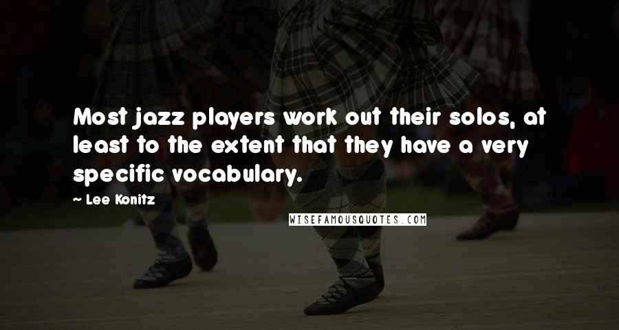 Lee Konitz Quotes: Most jazz players work out their solos, at least to the extent that they have a very specific vocabulary.