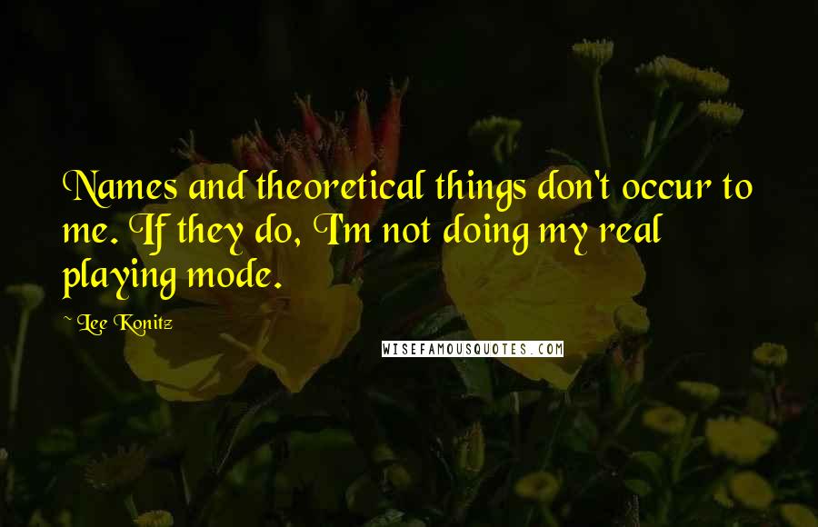 Lee Konitz Quotes: Names and theoretical things don't occur to me. If they do, I'm not doing my real playing mode.