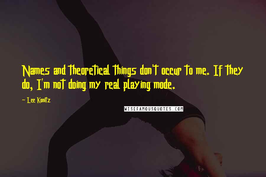 Lee Konitz Quotes: Names and theoretical things don't occur to me. If they do, I'm not doing my real playing mode.