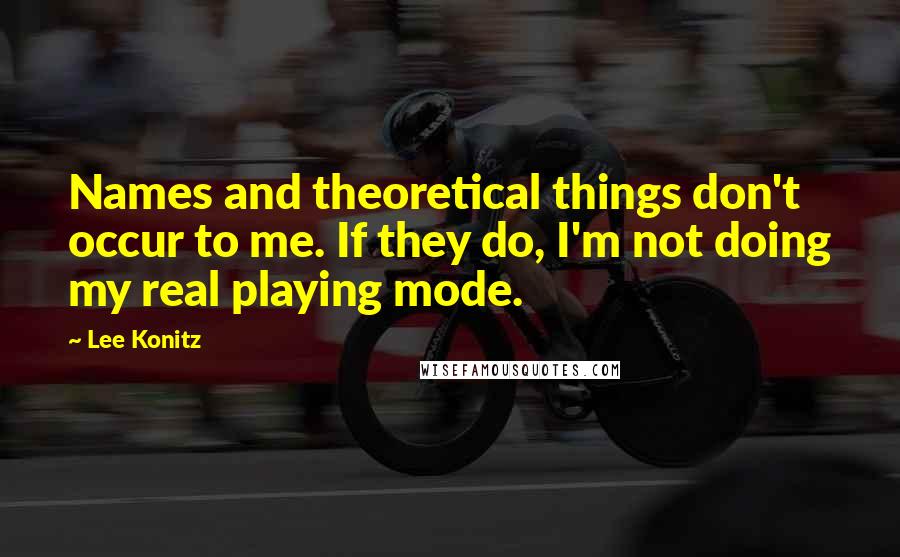 Lee Konitz Quotes: Names and theoretical things don't occur to me. If they do, I'm not doing my real playing mode.