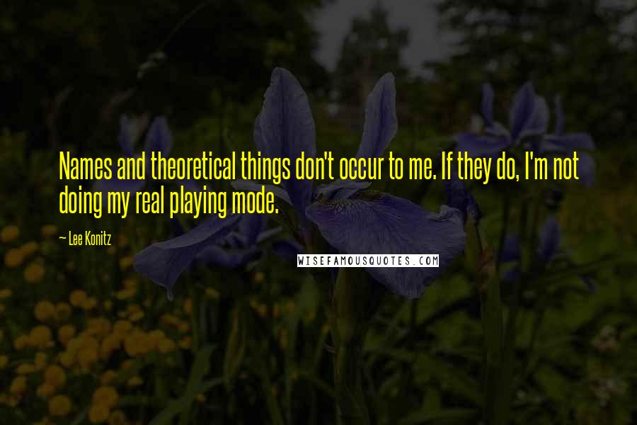 Lee Konitz Quotes: Names and theoretical things don't occur to me. If they do, I'm not doing my real playing mode.