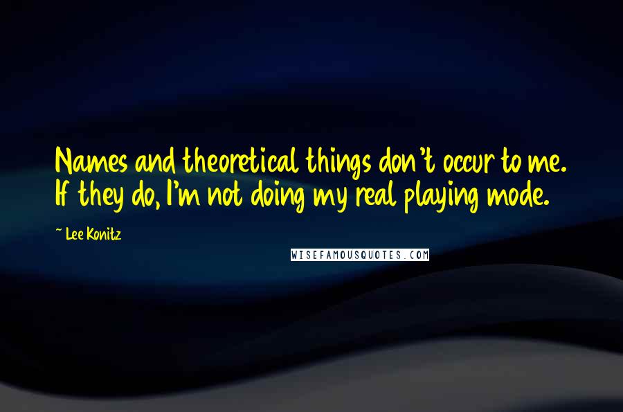 Lee Konitz Quotes: Names and theoretical things don't occur to me. If they do, I'm not doing my real playing mode.