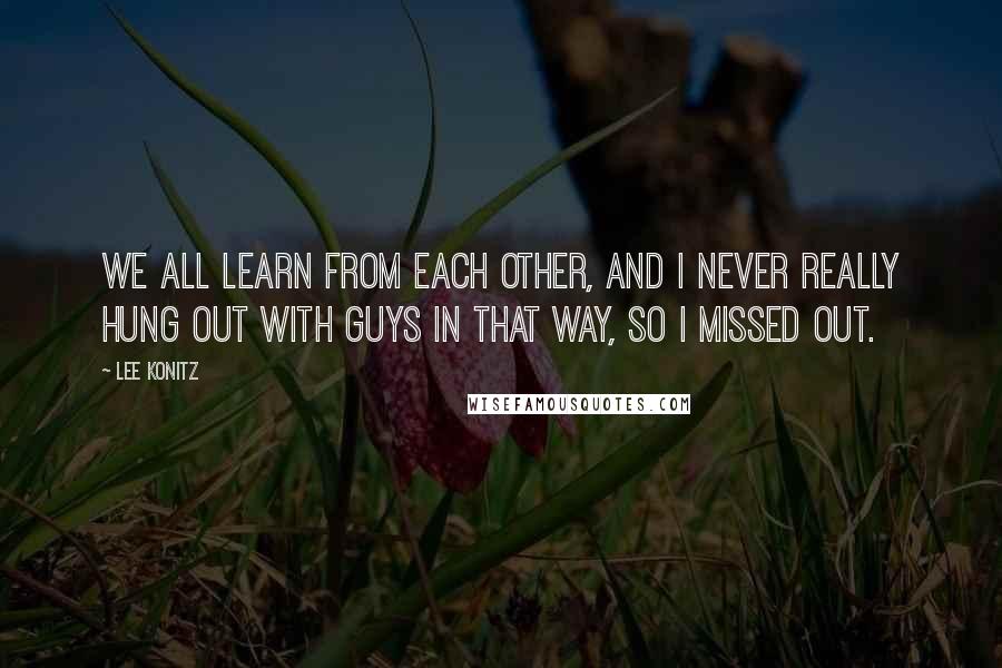 Lee Konitz Quotes: We all learn from each other, and I never really hung out with guys in that way, so I missed out.