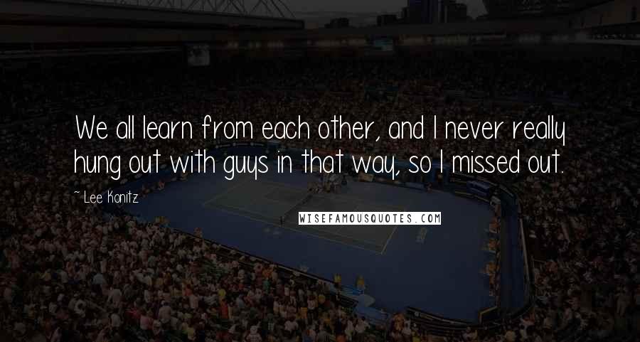 Lee Konitz Quotes: We all learn from each other, and I never really hung out with guys in that way, so I missed out.