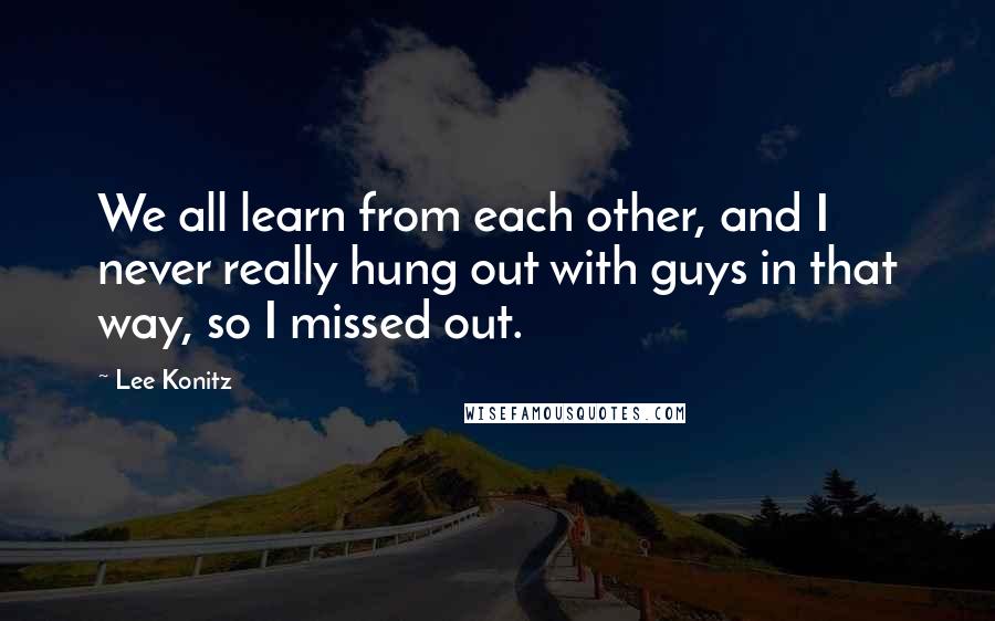 Lee Konitz Quotes: We all learn from each other, and I never really hung out with guys in that way, so I missed out.