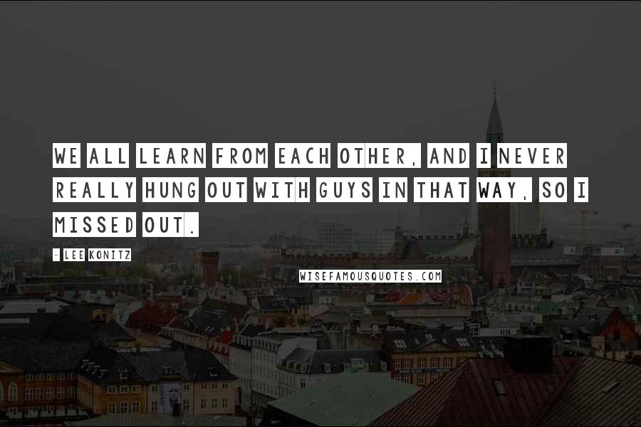 Lee Konitz Quotes: We all learn from each other, and I never really hung out with guys in that way, so I missed out.