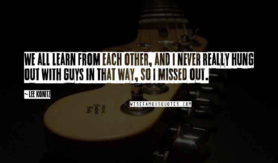 Lee Konitz Quotes: We all learn from each other, and I never really hung out with guys in that way, so I missed out.