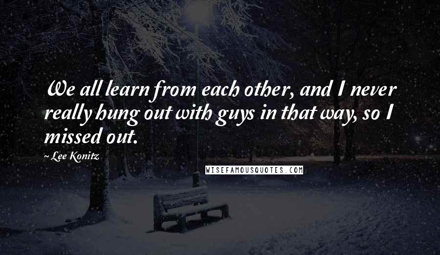 Lee Konitz Quotes: We all learn from each other, and I never really hung out with guys in that way, so I missed out.