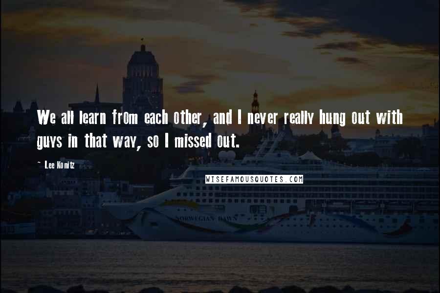 Lee Konitz Quotes: We all learn from each other, and I never really hung out with guys in that way, so I missed out.