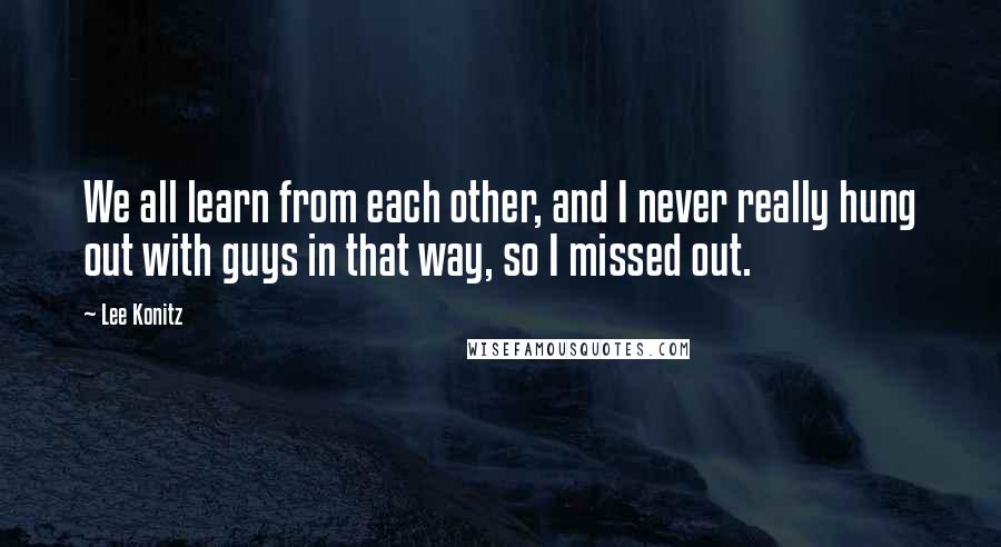 Lee Konitz Quotes: We all learn from each other, and I never really hung out with guys in that way, so I missed out.