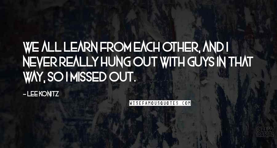 Lee Konitz Quotes: We all learn from each other, and I never really hung out with guys in that way, so I missed out.