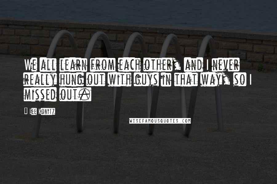 Lee Konitz Quotes: We all learn from each other, and I never really hung out with guys in that way, so I missed out.